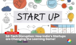Ed-Tech Disruption: How India’s Startups are Changing the Learning Game!