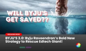 BYJU’S 3.0: Byju Raveendran’s Bold New Strategy to Rescue Edtech Giant!